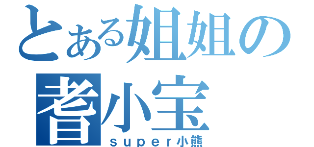 とある姐姐の耆小宝（ｓｕｐｅｒ小熊）