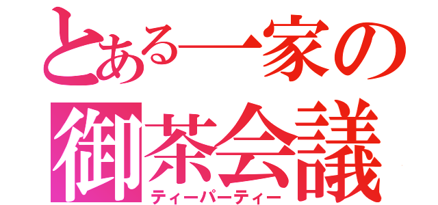 とある一家の御茶会議（ティーパーティー）