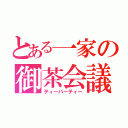 とある一家の御茶会議（ティーパーティー）