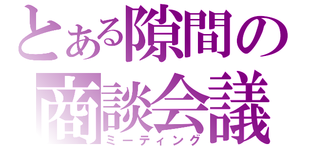 とある隙間の商談会議（ミーティング）