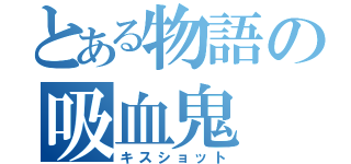 とある物語の吸血鬼（キスショット）