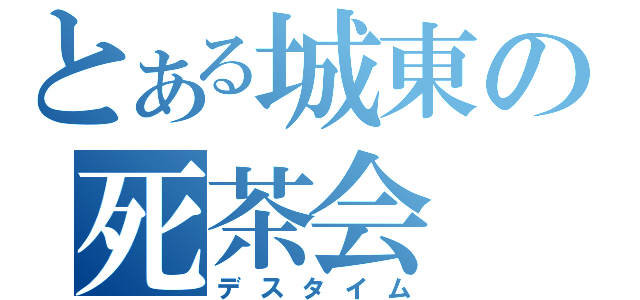 とある城東の死茶会（デスタイム）