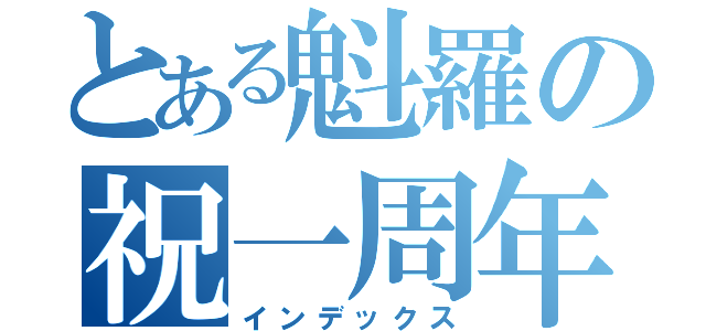 とある魁羅の祝一周年（インデックス）