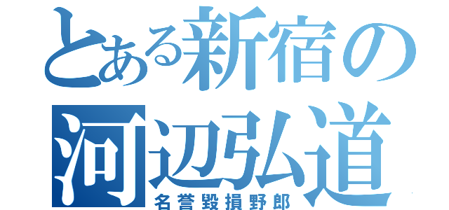 とある新宿の河辺弘道（名誉毀損野郎）