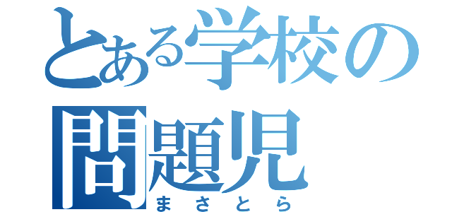 とある学校の問題児（まさとら）