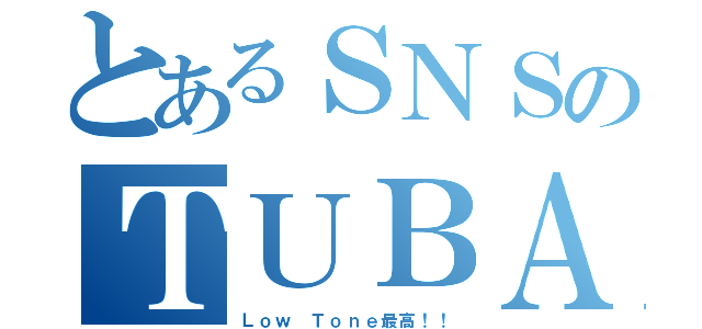 とあるＳＮＳのＴＵＢＡ吹き（Ｌｏｗ Ｔｏｎｅ最高！！）