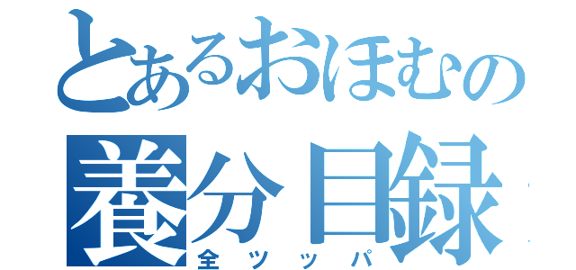 とあるおほむの養分目録（全ツッパ）