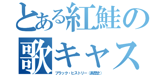 とある紅鮭の歌キャス（ブラック・ヒストリー（黒歴史））