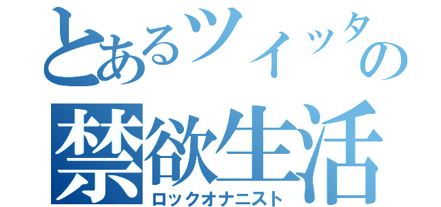 とあるツイッタラーの禁欲生活（ロックオナニスト）