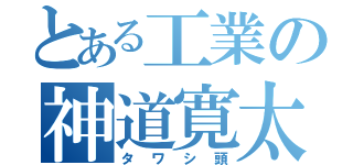 とある工業の神道寛太（タワシ頭）