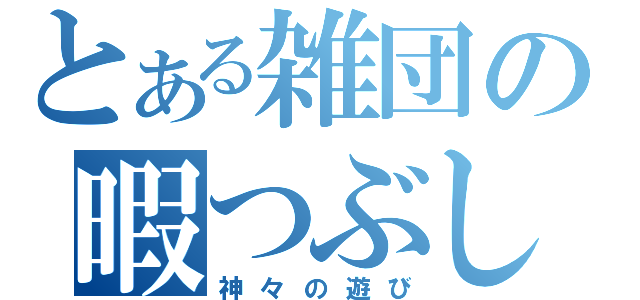 とある雑団の暇つぶし（神々の遊び）