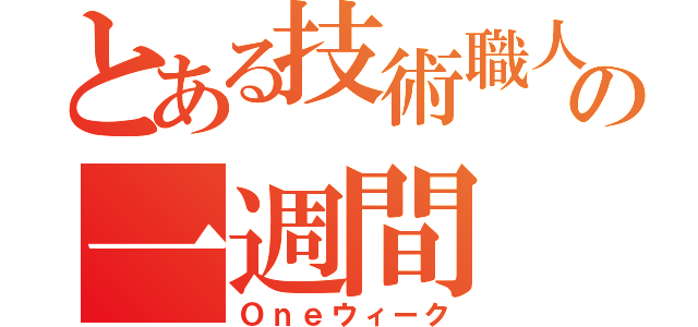 とある技術職人の一週間（Ｏｎｅウィーク）