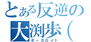 とある反逆の大渕歩（笑）（ボーカロイド）