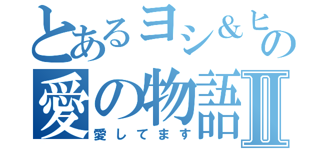 とあるヨシ＆ヒロコの愛の物語Ⅱ（愛してます）