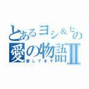 とあるヨシ＆ヒロコの愛の物語Ⅱ（愛してます）