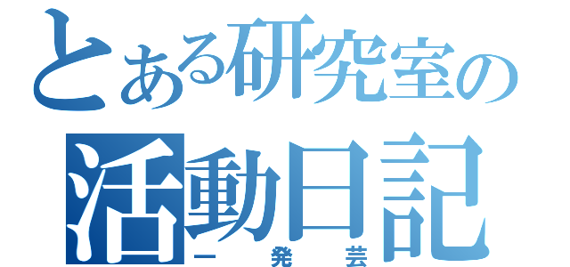 とある研究室の活動日記（一発芸）