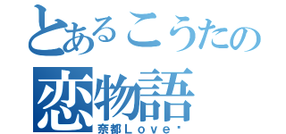 とあるこうたの恋物語（奈都Ｌｏｖｅ♡）