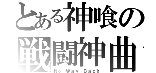 とある神喰の戦闘神曲（Ｎｏ Ｗａｙ Ｂａｃｋ）