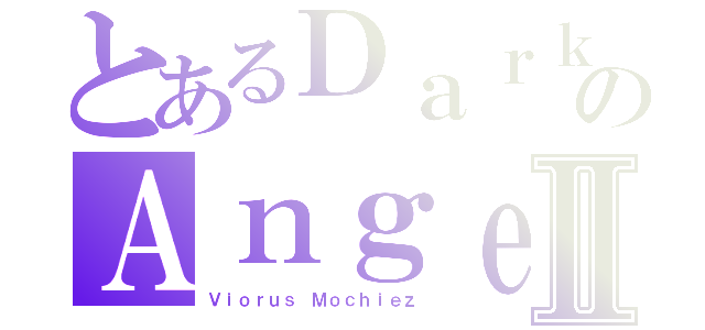 とあるＤａｒｋのＡｎｇｅｌ\'ｓⅡ（Ｖｉｏｒｕｓ Ｍｏｃｈｉｅｚ）