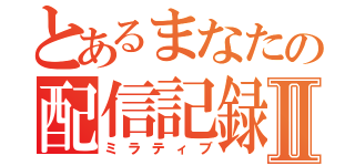 とあるまなたの配信記録Ⅱ（ミラティブ）