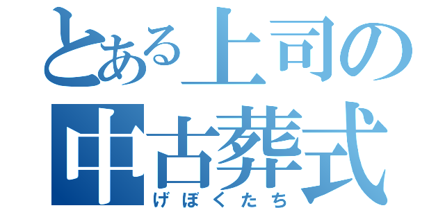 とある上司の中古葬式（げぼくたち）