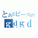 とあるビースのｇｄｇｄ放送（グダグダ）