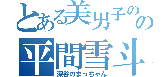 とある美男子のの平間雪斗（深谷のまっちゃん）