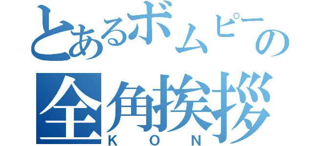 とあるボムピーの全角挨拶（ＫＯＮ）