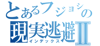 とあるフジョシノの現実逃避Ⅱ（インデックス）