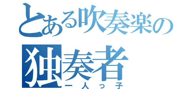 とある吹奏楽の独奏者（一人っ子）