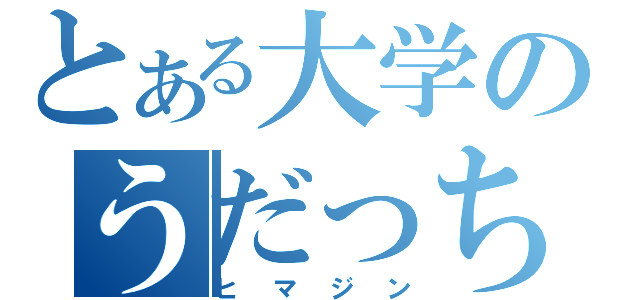 とある大学のうだっち（ヒマジン）