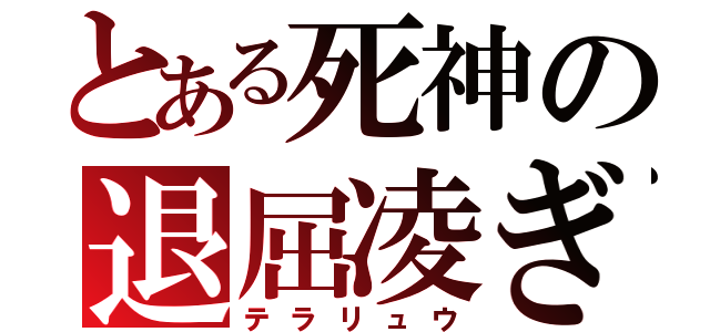 とある死神の退屈凌ぎ（テラリュウ）