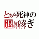 とある死神の退屈凌ぎ（テラリュウ）