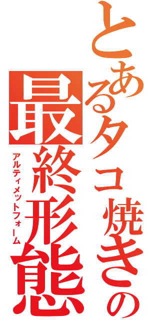 とあるタコ焼きの最終形態（アルティメットフォーム）