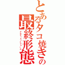 とあるタコ焼きの最終形態（アルティメットフォーム）