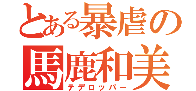 とある暴虐の馬鹿和美（テデロッパー）