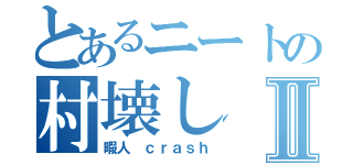 とあるニートの村壊しⅡ（暇人 ｃｒａｓｈ）