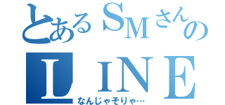 とあるＳＭさんのＬＩＮＥ（なんじゃそりゃ…）