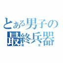 とある男子の最終兵器（彼女）