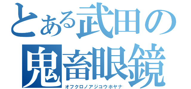 とある武田の鬼畜眼鏡（オフクロノアジコウホヤナ）