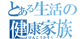 とある生活の健康家族（けんこうかぞく）