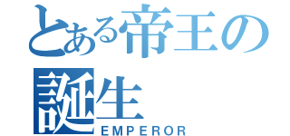 とある帝王の誕生（ＥＭＰＥＲＯＲ）