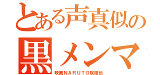 とある声真似の黒メンマ（映画ＮＡＲＵＴＯ疾風伝）