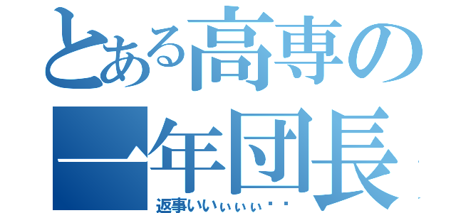 とある高専の一年団長（返事いいぃぃぃ‼︎）