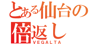 とある仙台の倍返し（ＶＥＧＡＬＴＡ）