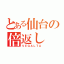 とある仙台の倍返し（ＶＥＧＡＬＴＡ）