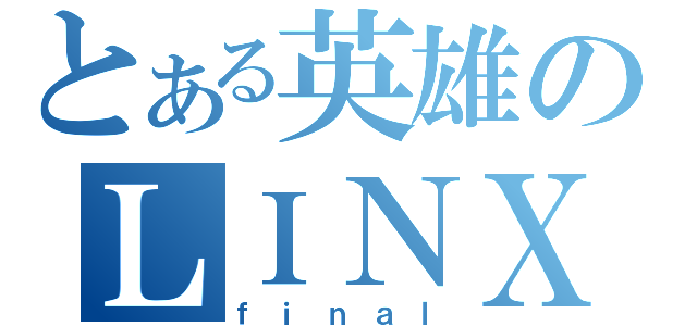 とある英雄のＬＩＮＸ（ｆｉｎａｌ）