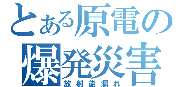 とある原電の爆発災害（放射能漏れ）