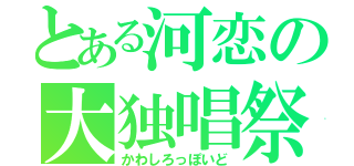 とある河恋の大独唱祭（かわしろっぽいど）