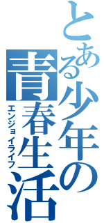 とある少年の青春生活（エンジョイライフ）